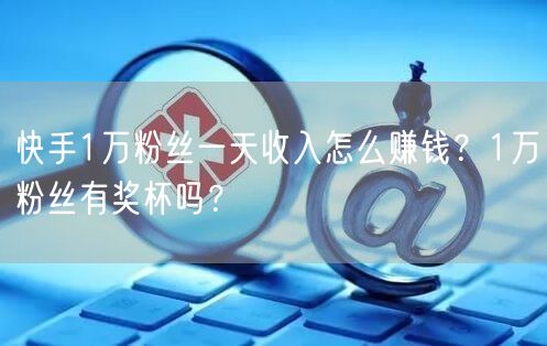 快手1万粉丝一天收入怎么赚钱？1万粉丝有奖杯吗？