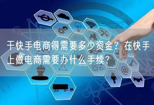 干快手电商得需要多少资金？在快手上做电商需要办什么手续？