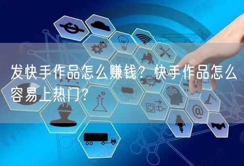 发快手作品怎么赚钱？快手作品怎么容易上热门？