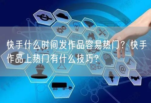 快手什么时间发作品容易热门？快手作品上热门有什么技巧？