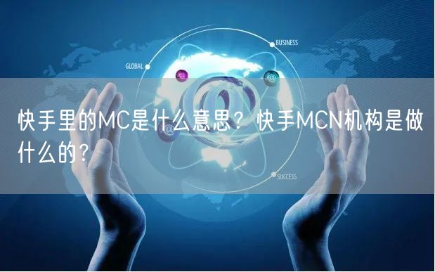快手里的MC是什么意思？快手MCN机构是做什么的？