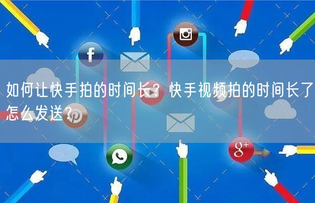 如何让快手拍的时间长？快手视频拍的时间长了怎么发送？