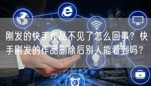 刚发的快手作品不见了怎么回事？快手刚发的作品删除后别人能看到吗？