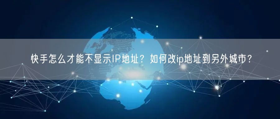 快手怎么才能不显示IP地址？如何改ip地址到另外城市？