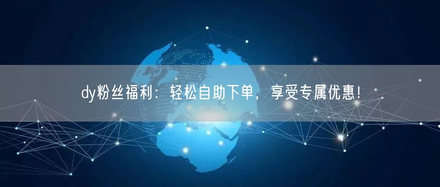 dy粉丝福利：轻松自助下单，享受专属优惠！