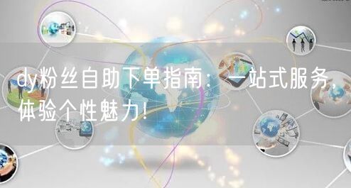 dy粉丝自助下单指南：一站式服务，体验个性魅力！
