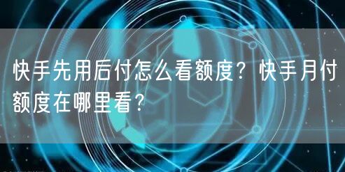快手先用后付怎么看额度?快手月付额度在哪里看?