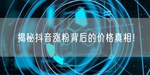 揭秘抖音涨粉背后的价格真相！