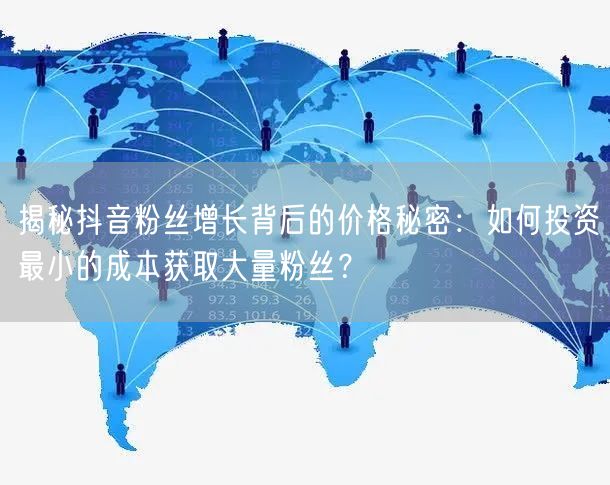 揭秘抖音粉丝增长背后的价格秘密:如何投资最小的成本获取大量粉