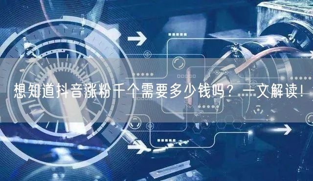 想知道抖音涨粉千个需要多少钱吗？一文解读！