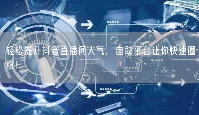 轻松提升抖音直播间人气，自助平台让你快速圈粉！