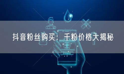 抖音粉丝购买：千粉价格大揭秘
