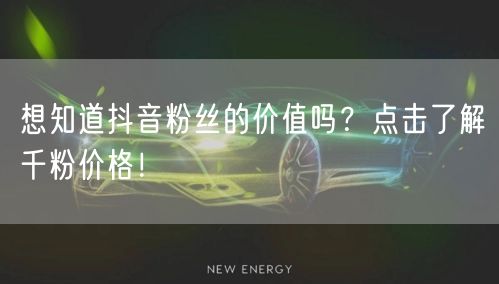 想知道抖音粉丝的价值吗？点击了解千粉价格！
