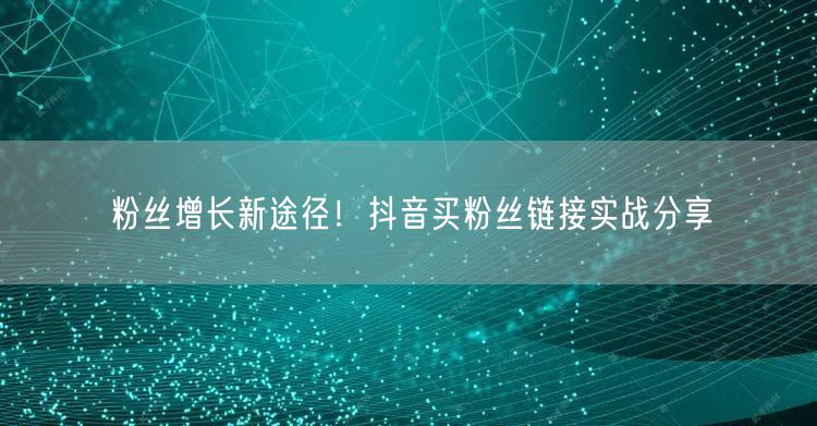 粉丝增长新途径！抖音买粉丝链接实战分享