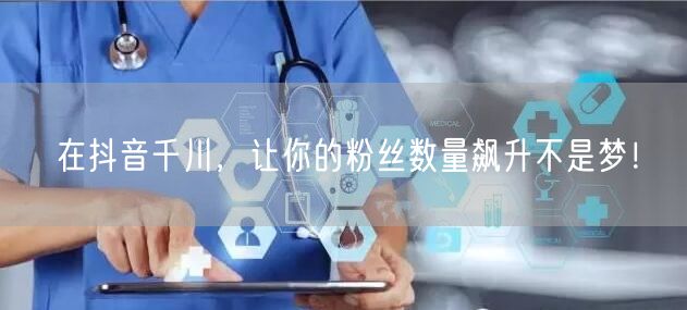在抖音千川，让你的粉丝数量飙升不是梦！