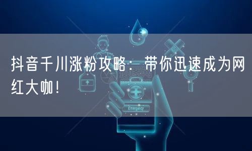 抖音千川涨粉攻略：带你迅速成为网红大咖！