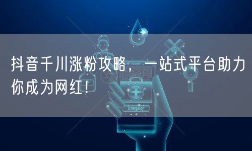 抖音千川涨粉攻略，一站式平台助力你成为网红！