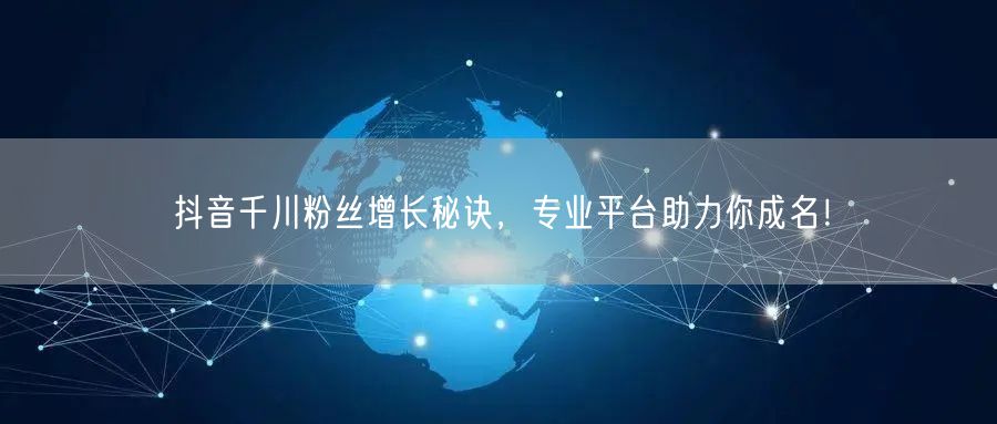 抖音千川粉丝增长秘诀，专业平台助力你成名！