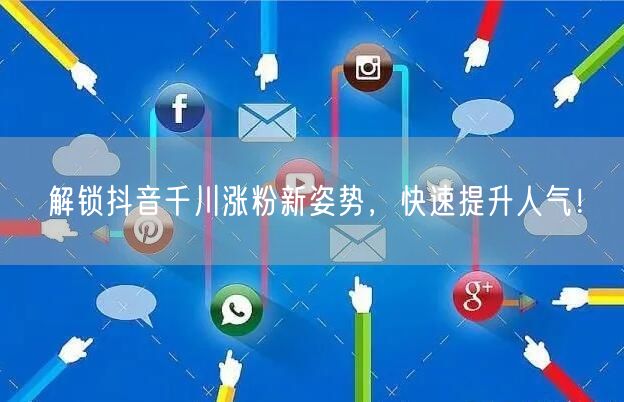 解锁抖音千川涨粉新姿势,快速提升人气!