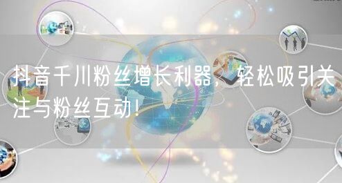 抖音千川粉丝增长利器，轻松吸引关注与粉丝互动！