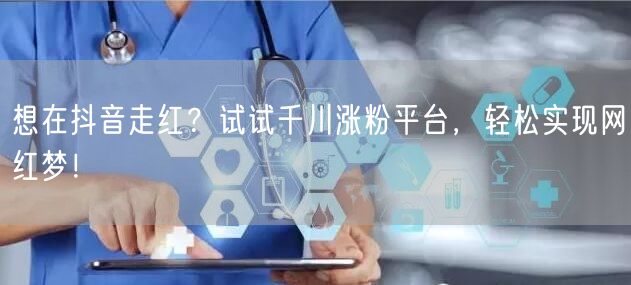 想在抖音走红？试试千川涨粉平台，轻松实现网红梦！