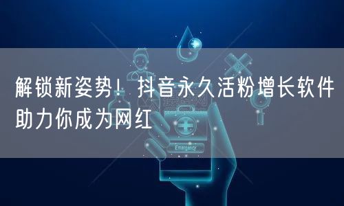 解锁新姿势！抖音永久活粉增长软件助力你成为网红