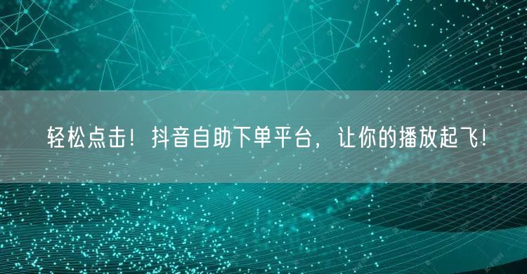 轻松点击！抖音自助下单平台，让你的播放起飞！