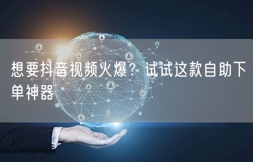 想要抖音视频火爆？试试这款自助下单神器