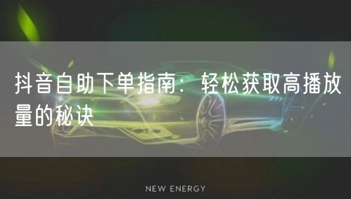 抖音自助下单指南：轻松获取高播放量的秘诀