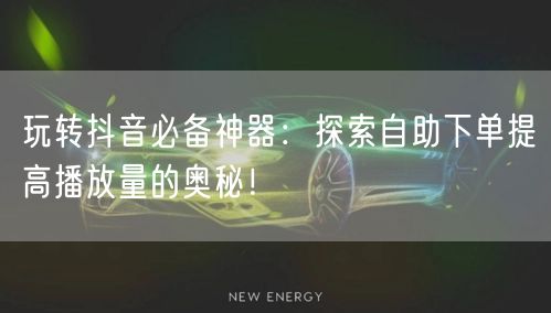 玩转抖音必备神器：探索自助下单提高播放量的奥秘！