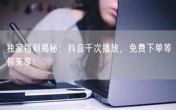 独家福利揭秘：抖音千次播放，免费下单等你来享！