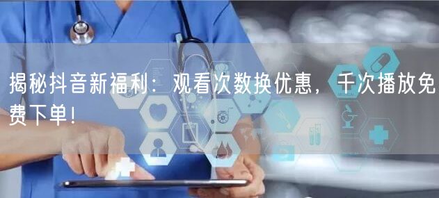 揭秘抖音新福利：观看次数换优惠，千次播放
