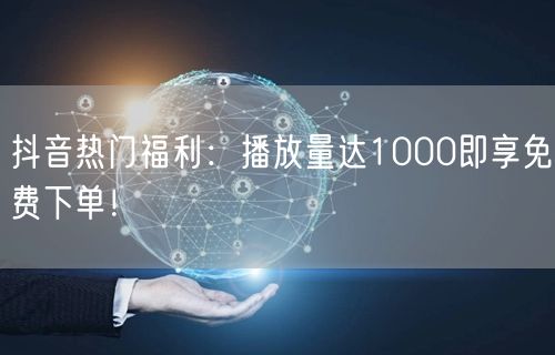 抖音热门福利：播放量达1000即享免费下单！