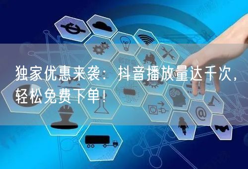 独家优惠来袭：抖音播放量达千次，轻松免费下单！