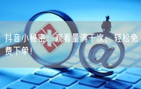 抖音小秘密：观看量满千次，轻松免费下单！