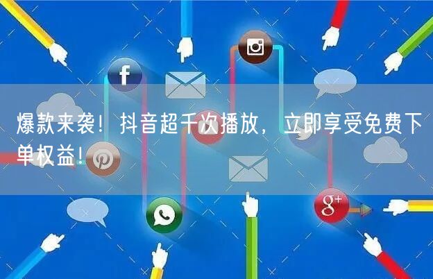 爆款来袭！抖音超千次播放，立即享受免费下单权益！