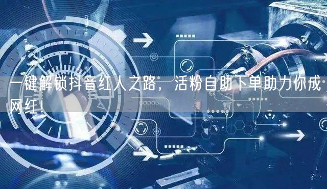 一键解锁抖音红人之路，活粉自助下单助力你成网红！