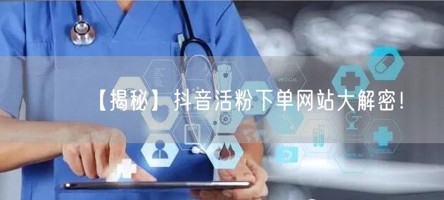 【揭秘】抖音活粉下单网站大解密！