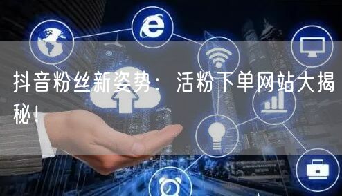 抖音粉丝新姿势：活粉下单网站大揭秘！