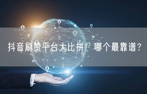 抖音刷赞平台大比拼！哪个最靠谱？