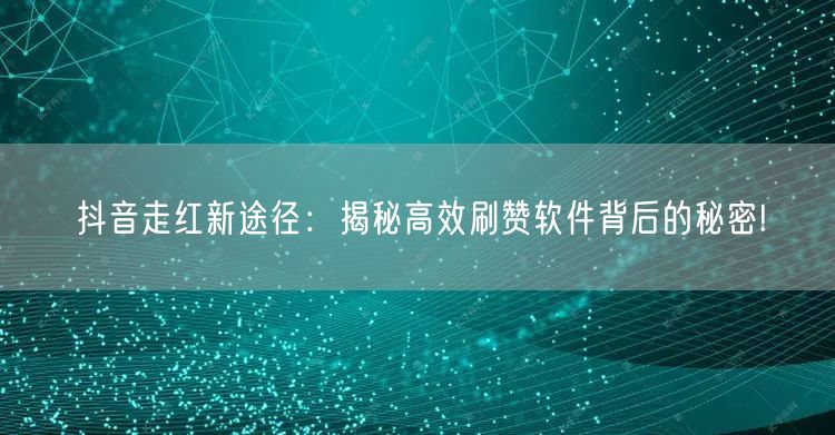 抖音走红新途径：揭秘高效刷赞软件背后的秘密!