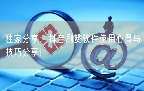 独家分享：抖音刷赞软件使用心得与技巧分享！