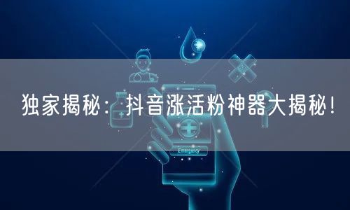 独家揭秘：抖音涨活粉神器大揭秘！