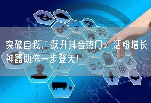 突破自我，跃升抖音热门：活粉增长神器助你一步登天！