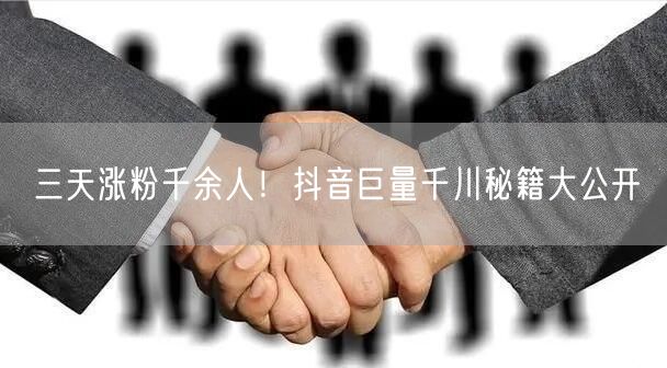 三天涨粉千余人！抖音巨量千川秘籍大公开