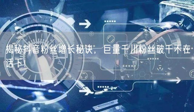 揭秘抖音粉丝增长秘诀，巨量千川粉丝破千不在话下！
