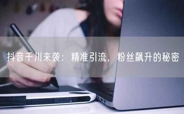 抖音千川来袭：精准引流，粉丝飙升的秘密