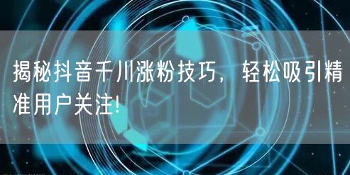 揭秘抖音千川涨粉技巧，轻松吸引精准用户关注!
