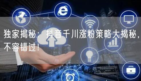 独家揭秘：抖音千川涨粉策略大揭秘，不容错过！