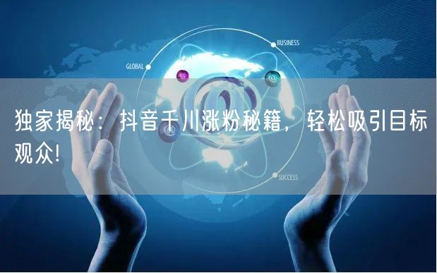 独家揭秘：抖音千川涨粉秘籍，轻松吸引目标观众!
